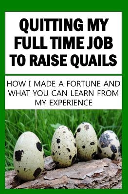 Quitting My Full Time Job To Raise Quails: How I Made A Fortune And What You Can Learn From My Experience by Okumu, Francis