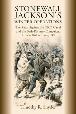 Stonewall Jackson's Winter Operations: The Raids Against the C&o Canal and the Bath-Romney Campaign, December 1861 to February 1862 by Snyder, Timothy R.