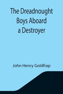 The Dreadnought Boys Aboard a Destroyer by Henry Goldfrap, John