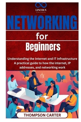 Networking for Beginners: Understanding the Internet and IT Infrastructure A practical guide to how the internet, IP addresses, and networking work by Carter, Thompson