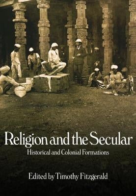 Religion and the Secular: Historical and Colonial Formations by Fitzgerald, Timothy