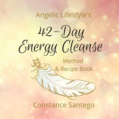 Angelic Lifestyle's 42-Day Energy Cleanse: Method & Recipes by Santego, Constance