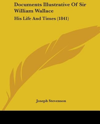 Documents Illustrative of Sir William Wallace: His Life and Times (1841) by Stevenson, Joseph