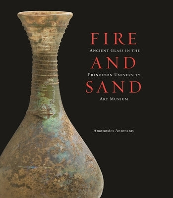 Fire and Sand: Ancient Glass in the Princeton University Art Museum by Antonaras, Anastassios