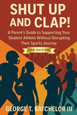 Shut Up and Clap!: A Parent's Guide to Supporting Your Student Athlete Without Disrupting Their Sports Journey 2nd edition by Batchelor, George T., III