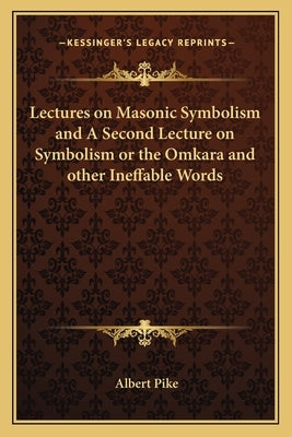 Lectures on Masonic Symbolism and a Second Lecture on Symbolism or the Omkara and Other Ineffable Words by Pike, Albert