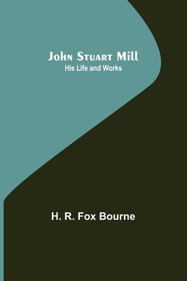 John Stuart Mill; His Life and Works by R. Fox Bourne, H.