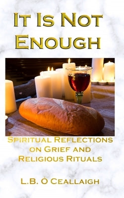 It Is Not Enough: Spiritual Reflections on Grief and Religious Rituals by Ó. Ceallaigh, L. B.