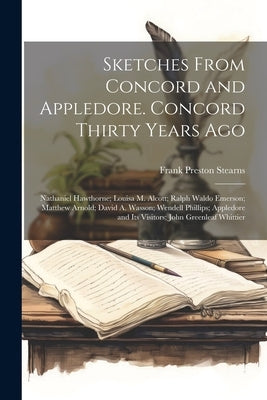 Sketches From Concord and Appledore. Concord Thirty Years ago; Nathaniel Hawthorne; Louisa M. Alcott; Ralph Waldo Emerson; Matthew Arnold; David A. Wa by Stearns, Frank Preston