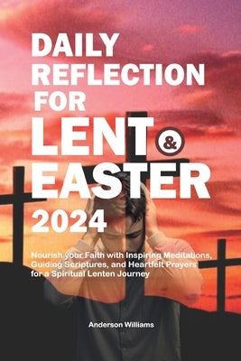 Daily Reflection for Lent and Easter 2024: Nourish your Faith with Inspiring Meditations, Guiding Scriptures, and Heartfelt Prayers for a Spiritual Le by Williams, Anderson