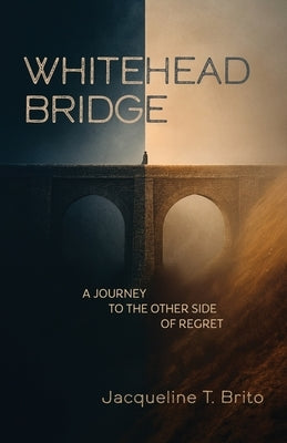 Whitehead Bridge: A Journey to the Other Side of Regret by Brito, Jacqueline T.