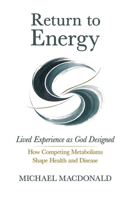 Return to Energy: Lived Experience as God Designed: How Competing Metabolisms Shape Health and Disease by MacDonald, Michael