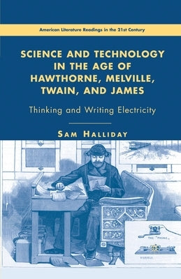 Science and Technology in the Age of Hawthorne, Melville, Twain, and James: Thinking and Writing Electricity by Halliday, S.