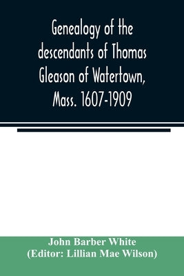Genealogy of the descendants of Thomas Gleason of Watertown, Mass. 1607-1909 by Barber White, John