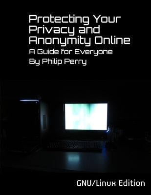 Protecting Your Privacy and Anonymity Online: A Guide For Everyone (GNU/Linux Edition) by Perry, Philip