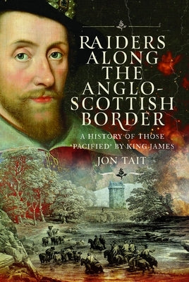 Raiders Along the Anglo-Scottish Border: A History of Those 'Pacified' by King James by Tait, Jon