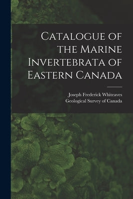 Catalogue of the Marine Invertebrata of Eastern Canada [microform] by Whiteaves, Joseph Frederick 1835-1909