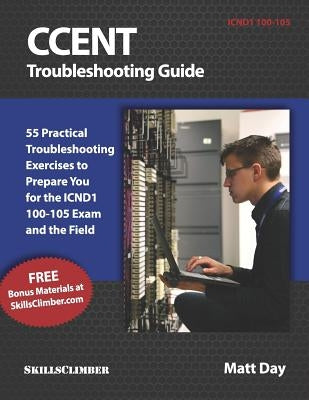 Ccent Troubleshooting Guide: 55 Practical Troubleshooting Exercises to Prepare You for the Icnd1 100-105 Exam and the Field by Day, Matt