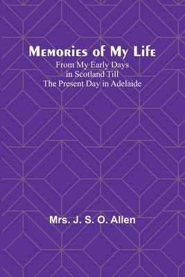 Memories of My Life; From My Early Days in Scotland Till the Present Day in Adelaide by Allen, J.