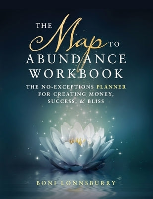 The Map to Abundance Workbook: The No Exceptions Planner for Creating Money, Success, & Bliss by Lonnsburry, Boni