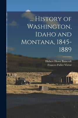 ... History of Washington, Idaho and Montana, 1845-1889 by Bancroft, Hubert Howe