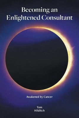 Becoming an Enlightened Consultant: Awakened by Cancer by Hilditch, Tom