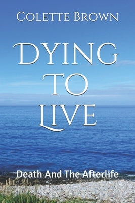 Dying To Live: Death And The Afterlife by Brown, Colette