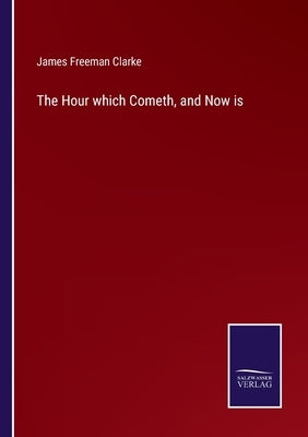 The Hour which Cometh, and Now is by Clarke, James Freeman