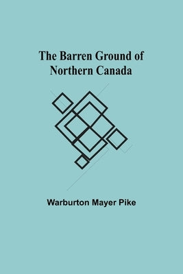 The Barren Ground Of Northern Canada by Mayer Pike, Warburton