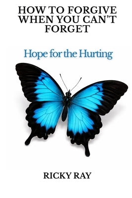 How To Forgive When You Can't Forget: Hope for the Hurting by Ray, Shanova