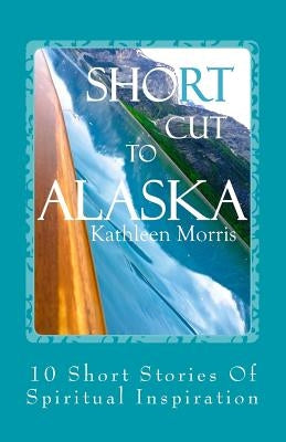 Shortcut To Alaska: 10 Short Stories Of Spiritual Inspiration by Morris, Kathleen