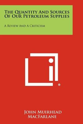 The Quantity and Sources of Our Petroleum Supplies: A Review and a Criticism by MacFarlane, John Muirhead
