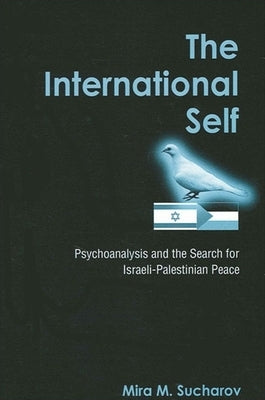 The International Self: Psychoanalysis and the Search for Israeli-Palestinian Peace by Sucharov, Mira M.