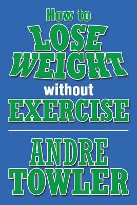 How to Lose Weight Without Exercise by Towler, Andre
