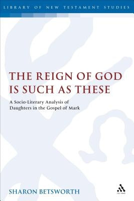 The Reign of God Is Such as These: A Socio-Literary Analysis of Daughters in the Gospel of Mark by Betsworth, Sharon