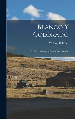 Blanco y Colorado; old Days Among the Gauchos of Uruguay by Tetley, William C.