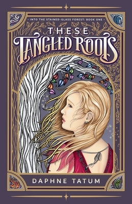 These Tangled Roots: Into the Stained-Glass Forest: Book One by Tatum, Daphne