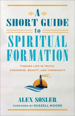 A Short Guide to Spiritual Formation: Finding Life in Truth, Goodness, Beauty, and Community by Sosler, Alex