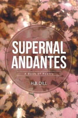 Supernal Andantes: A Book of Poetry by Dill, H. B.