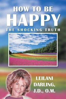 How to Be Happy, the Shocking Truth: Spiritual Ways to Create Your Happiness! by Darling J. D. O. M., Leilani