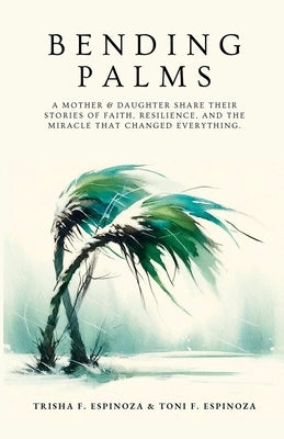 Bending Palms: A Mother and Daughter Share Their Stories of Faith, Resilience, and the Miracle That Changed Everything by Espinoza, Toni F.