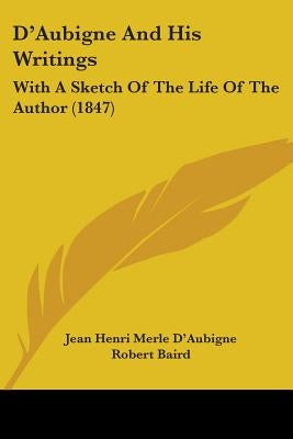 D'Aubigne And His Writings: With A Sketch Of The Life Of The Author (1847) by D'Aubigne, Jean Henri Merle