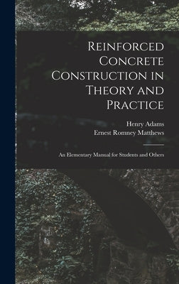 Reinforced Concrete Construction in Theory and Practice: an Elementary Manual for Students and Others by Adams, Henry 1846-1935