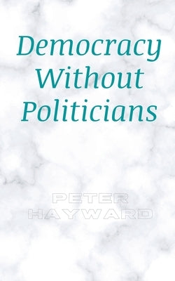 Democracy Without Politicians by Hayward, Peter