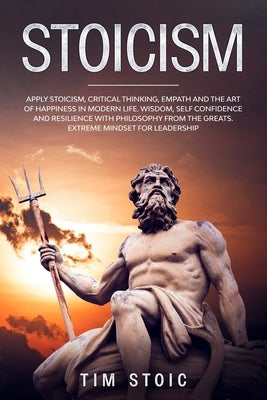 Stoicism: Apply Stoicism, Critical Thinking, Empath and The Art of Happiness in Modern Life. Wisdom, Self Confidence and Resilie by Stoic, Tim