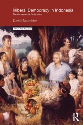 Illiberal Democracy in Indonesia: The Ideology of the Family State by Bourchier, David