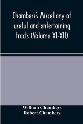 Chambers's miscellany of useful and entertaining tracts (Volume XI-XII) by Chambers, William