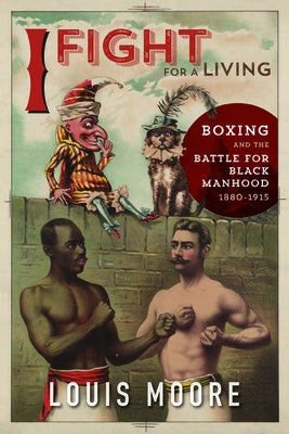 I Fight for a Living: Boxing and the Battle for Black Manhood, 1880-1915 by Moore, Louis