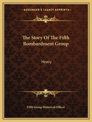 The Story Of The Fifth Bombardment Group: Heavy by Fifth Group Historical Officer
