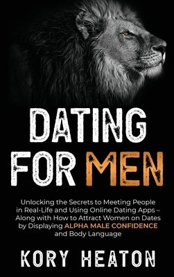 Dating for Men: Unlocking the Secrets to Meeting People in Real-Life and Using Online Dating Apps - Along with How to Attract Women on Dates by Displa by Heaton, Kory